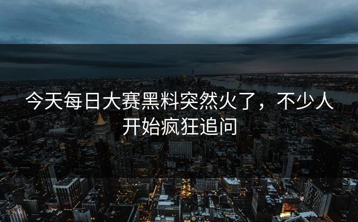 今天每日大赛黑料突然火了，不少人开始疯狂追问
