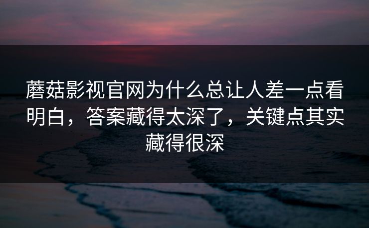 蘑菇影视官网为什么总让人差一点看明白，答案藏得太深了，关键点其实藏得很深