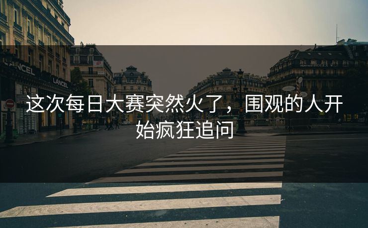 这次每日大赛突然火了，围观的人开始疯狂追问