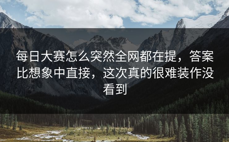 每日大赛怎么突然全网都在提，答案比想象中直接，这次真的很难装作没看到