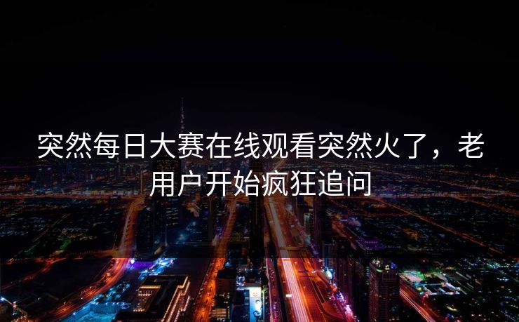 突然每日大赛在线观看突然火了，老用户开始疯狂追问