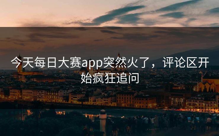 今天每日大赛app突然火了，评论区开始疯狂追问