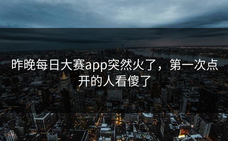 昨晚每日大赛app突然火了，第一次点开的人看傻了