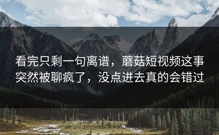 看完只剩一句离谱，蘑菇短视频这事突然被聊疯了，没点进去真的会错过