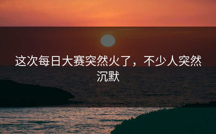 这次每日大赛突然火了，不少人突然沉默