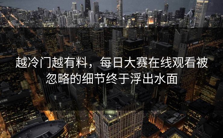 越冷门越有料，每日大赛在线观看被忽略的细节终于浮出水面