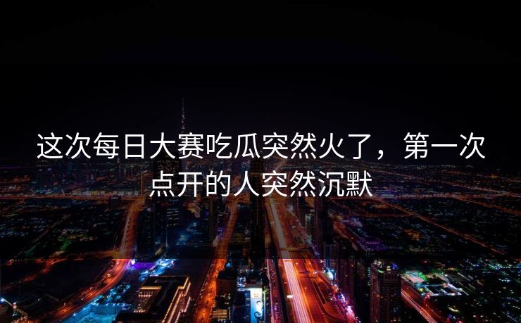 这次每日大赛吃瓜突然火了，第一次点开的人突然沉默