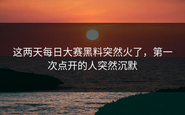 这两天每日大赛黑料突然火了，第一次点开的人突然沉默