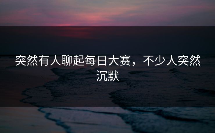 突然有人聊起每日大赛，不少人突然沉默