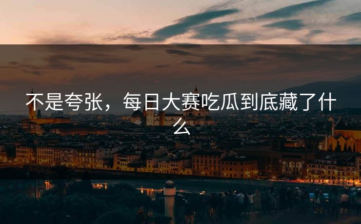 不是夸张,每日大赛吃瓜到底藏了什么 不是夸张,每日大赛吃瓜到底藏了什么