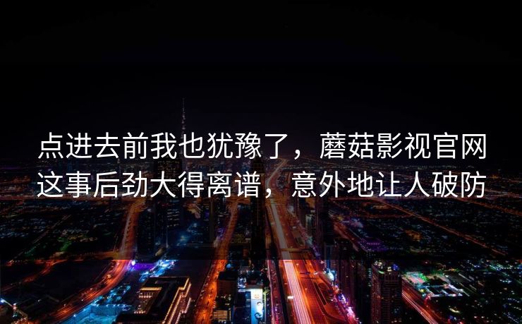 点进去前我也犹豫了，蘑菇影视官网这事后劲大得离谱，意外地让人破防