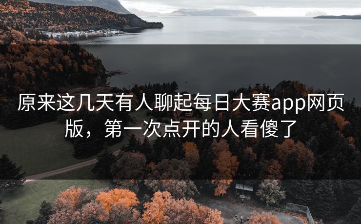 原来这几天有人聊起每日大赛app网页版，第一次点开的人看傻了