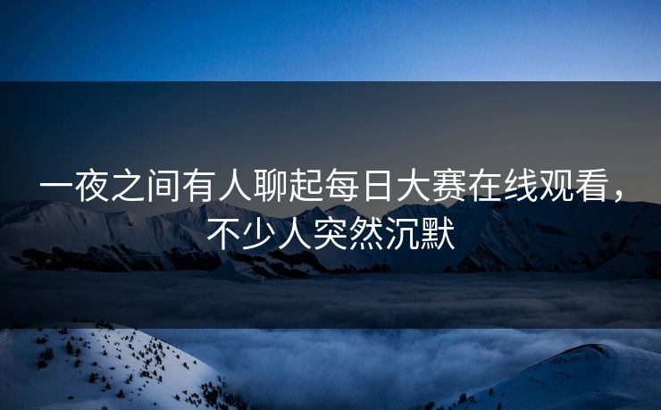 一夜之间有人聊起每日大赛在线观看，不少人突然沉默