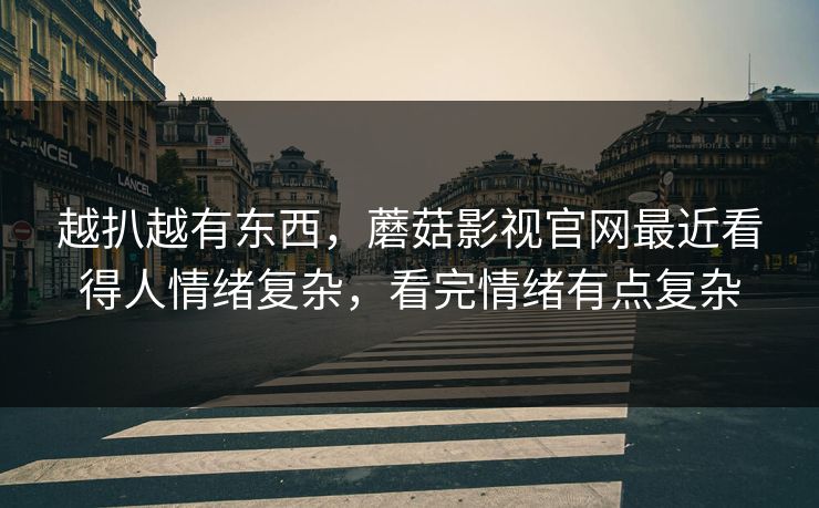 越扒越有东西，蘑菇影视官网最近看得人情绪复杂，看完情绪有点复杂