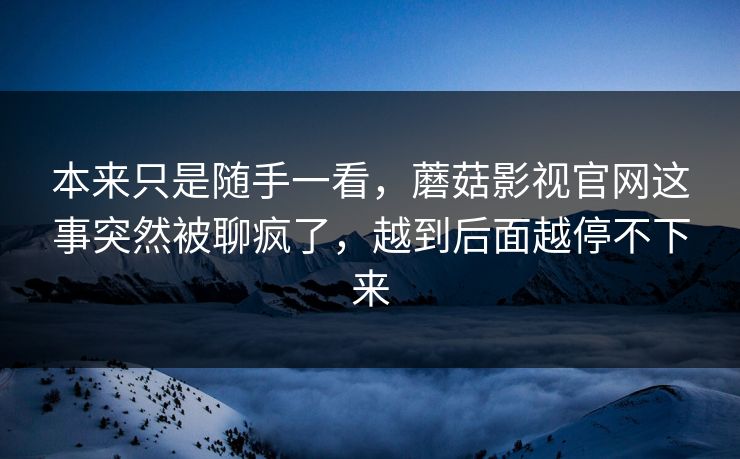 本来只是随手一看，蘑菇影视官网这事突然被聊疯了，越到后面越停不下来