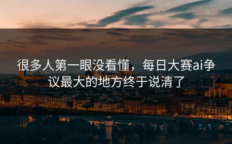 很多人第一眼没看懂,每日大赛ai争议最大的地方终于说清了 很多人第一眼没看懂,每日大赛ai争议最大的地方终于说清了