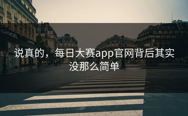 说真的，每日大赛app官网背后其实没那么简单