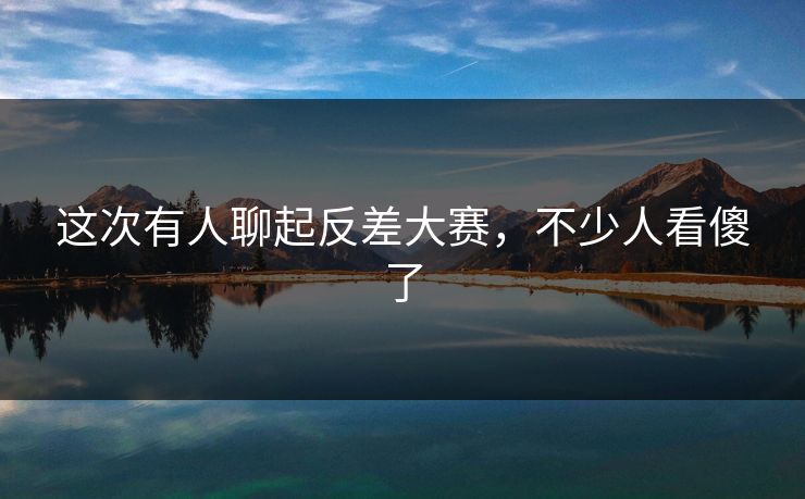 这次有人聊起反差大赛，不少人看傻了
