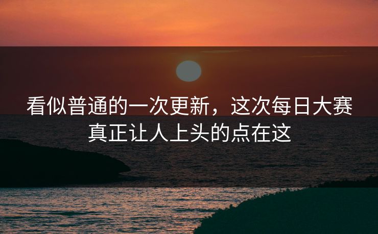 看似普通的一次更新，这次每日大赛真正让人上头的点在这