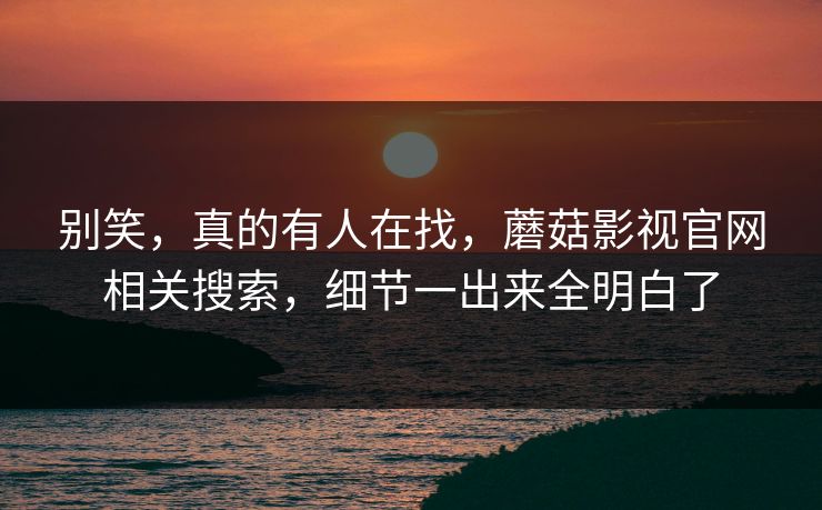 别笑，真的有人在找，蘑菇影视官网相关搜索，细节一出来全明白了