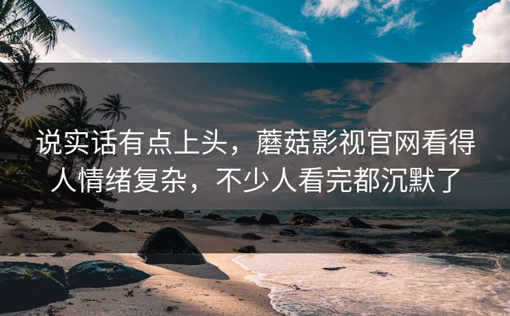 说实话有点上头，蘑菇影视官网看得人情绪复杂，不少人看完都沉默了