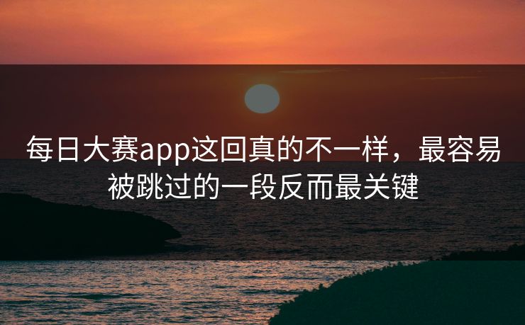 每日大赛app这回真的不一样，最容易被跳过的一段反而最关键