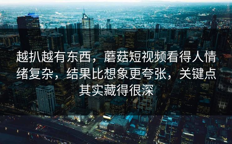 越扒越有东西，蘑菇短视频看得人情绪复杂，结果比想象更夸张，关键点其实藏得很深