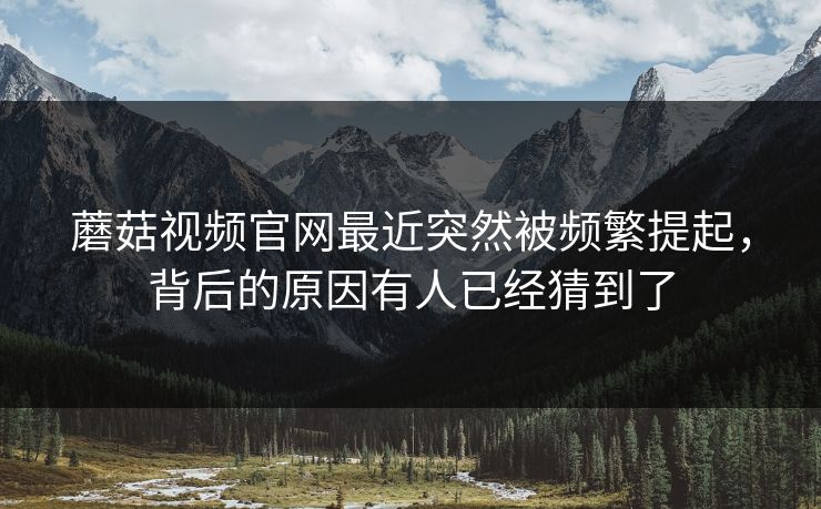 蘑菇视频官网最近突然被频繁提起，背后的原因有人已经猜到了