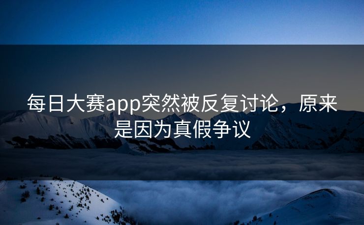 每日大赛app突然被反复讨论，原来是因为真假争议