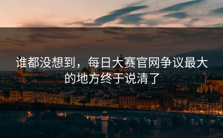 谁都没想到，每日大赛官网争议最大的地方终于说清了