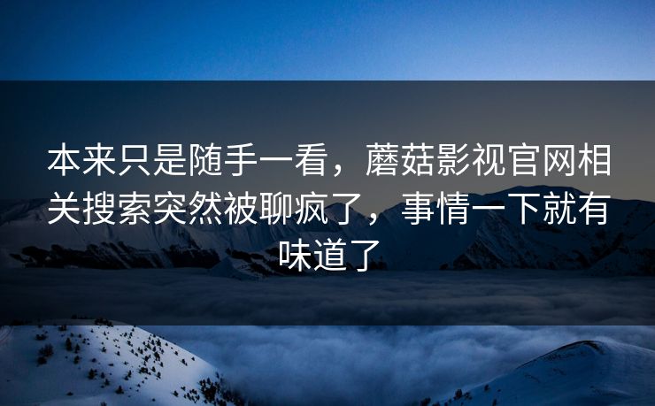 本来只是随手一看，蘑菇影视官网相关搜索突然被聊疯了，事情一下就有味道了