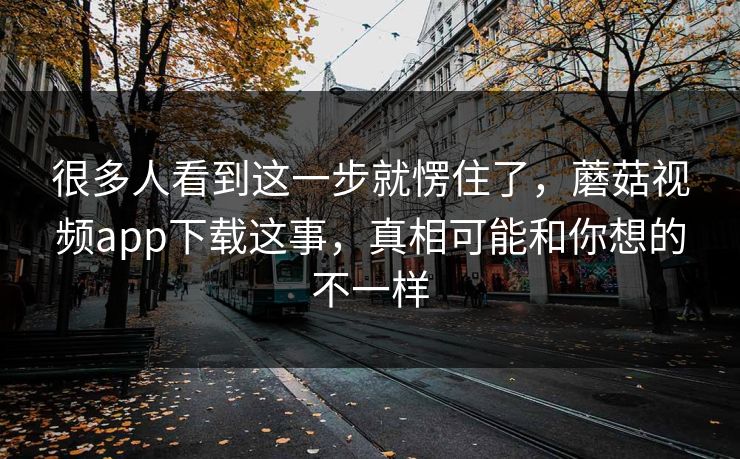 很多人看到这一步就愣住了，蘑菇视频app下载这事，真相可能和你想的不一样