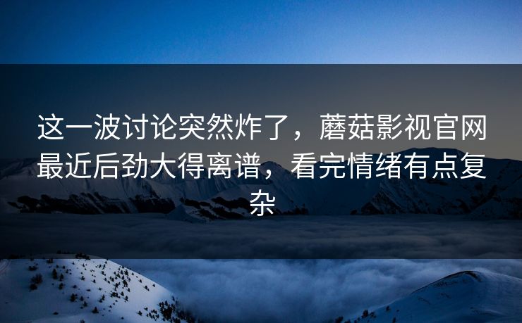 这一波讨论突然炸了，蘑菇影视官网最近后劲大得离谱，看完情绪有点复杂
