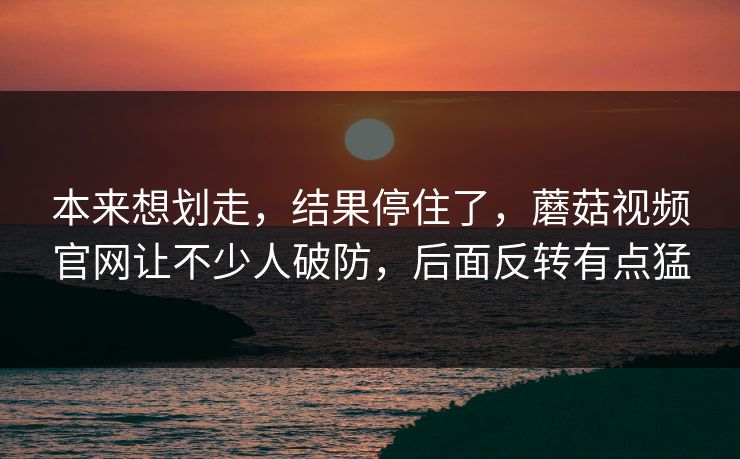 本来想划走,结果停住了,蘑菇视频官网让不少人破防,后面反转有点猛 本来想划走,结果停住了,蘑菇视频官网让不少人破防,后面反转有点猛