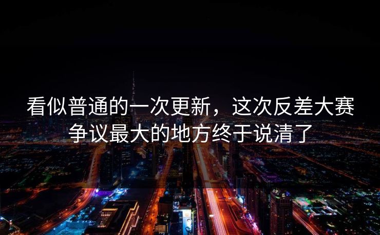 看似普通的一次更新，这次反差大赛争议最大的地方终于说清了