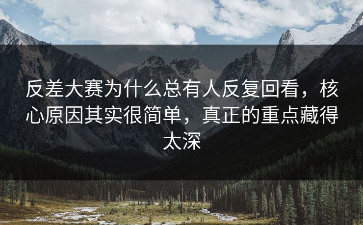 反差大赛为什么总有人反复回看，核心原因其实很简单，真正的重点藏得太深