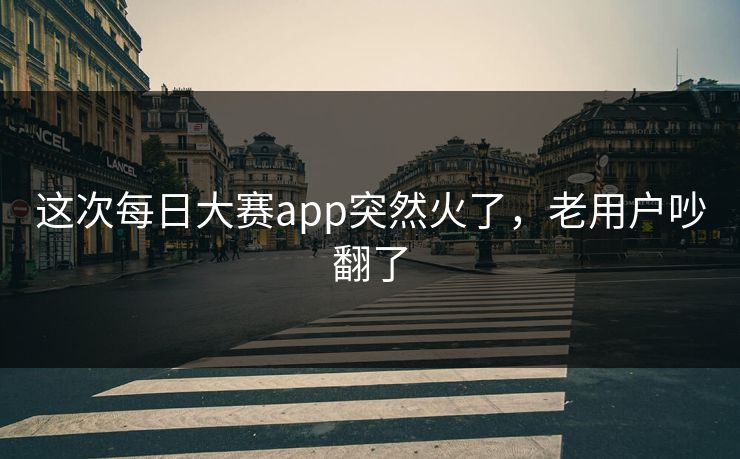 这次每日大赛app突然火了,老用户吵翻了 这次每日大赛app突然火了,老用户吵翻了