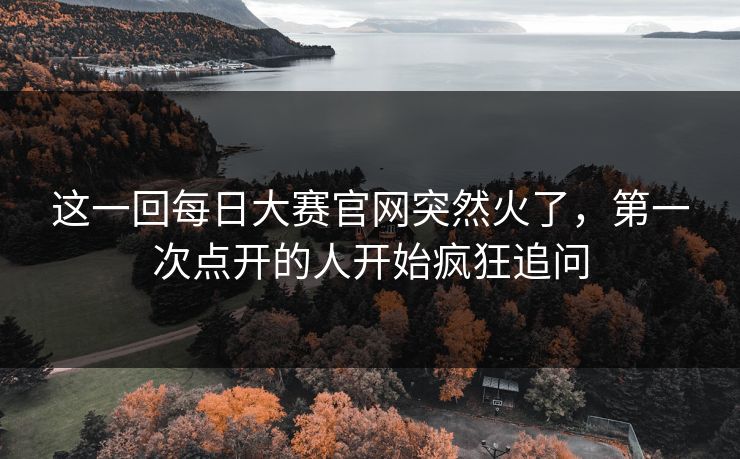 这一回每日大赛官网突然火了，第一次点开的人开始疯狂追问