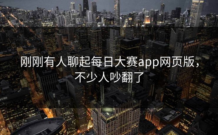 刚刚有人聊起每日大赛app网页版,不少人吵翻了 刚刚有人聊起每日大赛app网页版,不少人吵翻了