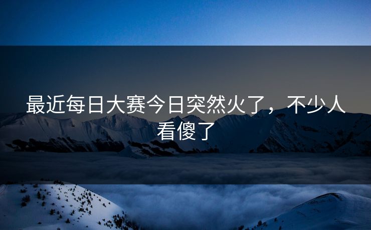 最近每日大赛今日突然火了，不少人看傻了
