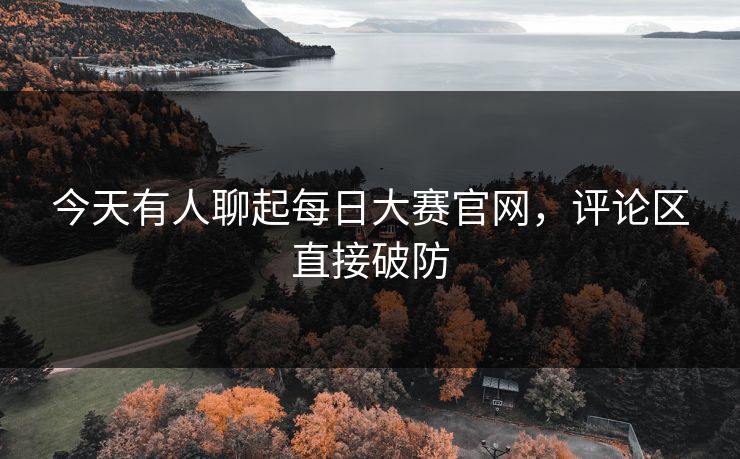 今天有人聊起每日大赛官网，评论区直接破防