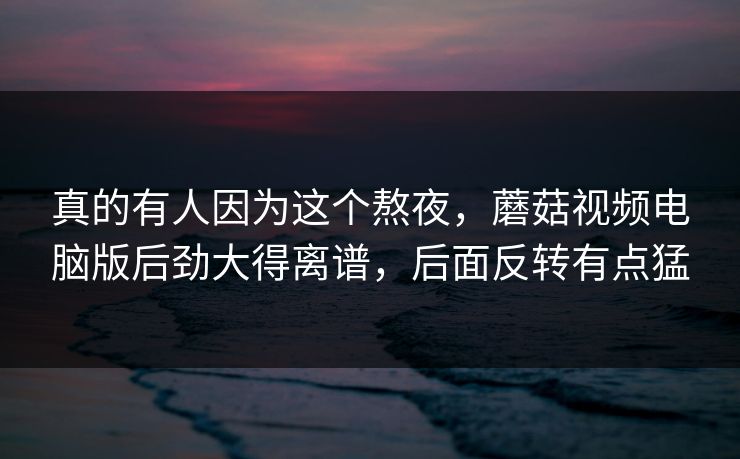 真的有人因为这个熬夜,蘑菇视频电脑版后劲大得离谱,后面反转有点猛 真的有人因为这个熬夜,蘑菇视频电脑版后劲大得离谱,后面反转有点猛