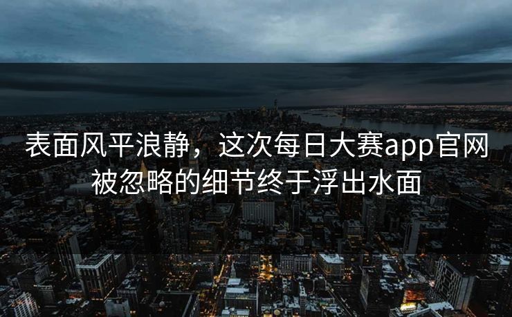 表面风平浪静，这次每日大赛app官网被忽略的细节终于浮出水面