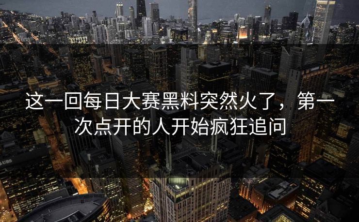 这一回每日大赛黑料突然火了,第一次点开的人开始疯狂追问 这一回每日大赛黑料突然火了,第一次点开的人开始疯狂追问
