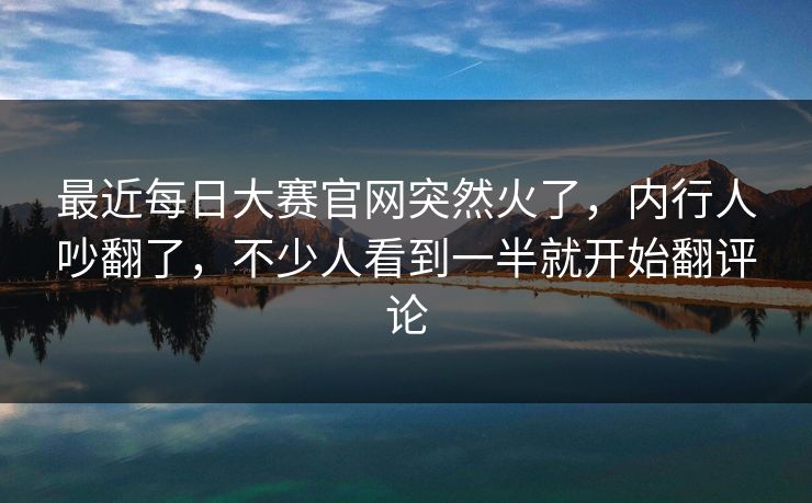 最近每日大赛官网突然火了,内行人吵翻了,不少人看到一半就开始翻评论 最近每日大赛官网突然火了,内行人吵翻了,不少人看到一半就开始翻评论