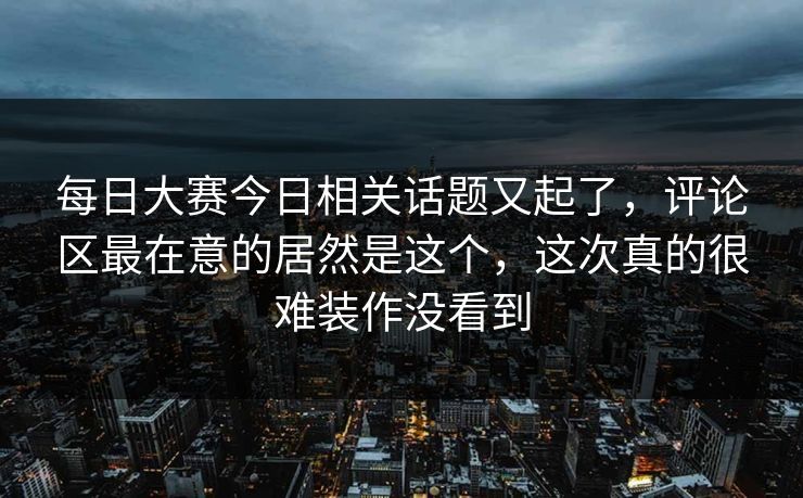 每日大赛今日相关话题又起了，评论区最在意的居然是这个，这次真的很难装作没看到