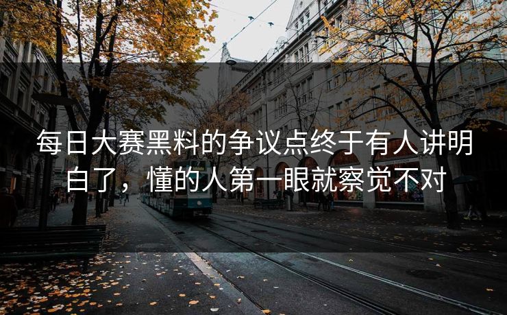 每日大赛黑料的争议点终于有人讲明白了，懂的人第一眼就察觉不对