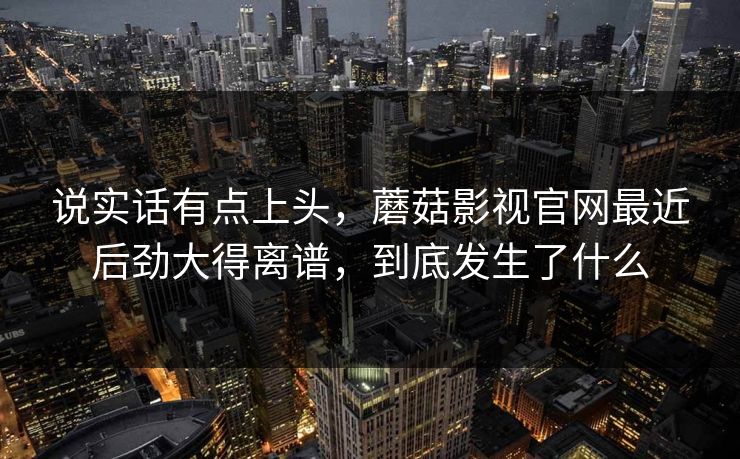 说实话有点上头,蘑菇影视官网最近后劲大得离谱,到底发生了什么 说实话有点上头,蘑菇影视官网最近后劲大得离谱,到底发生了什么