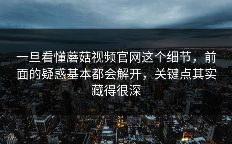 一旦看懂蘑菇视频官网这个细节，前面的疑惑基本都会解开，关键点其实藏得很深