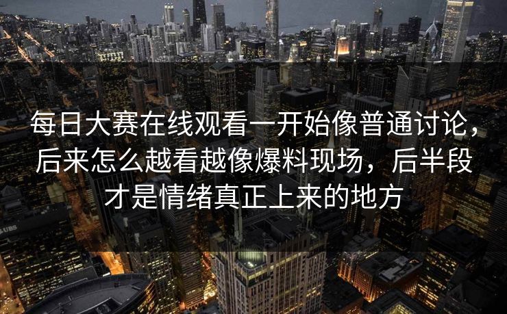 每日大赛在线观看一开始像普通讨论，后来怎么越看越像爆料现场，后半段才是情绪真正上来的地方